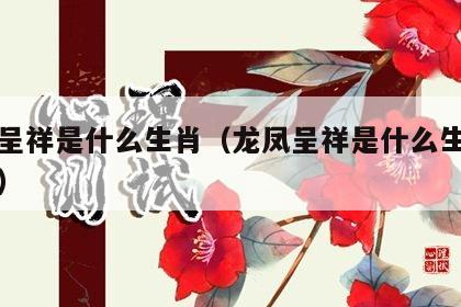 龙凤呈祥是什么生肖（龙凤呈祥是什么生肖的动物）