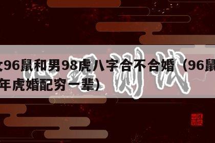 女96鼠和男98虎八字合不合婚（96鼠98年虎婚配穷一辈）