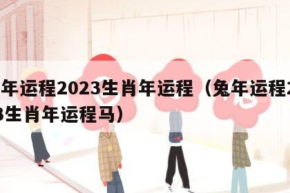 兔年运程2023生肖年运程（兔年运程2023生肖年运程马）