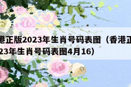 香港正版2023年生肖号码表图（香港正版2023年生肖号码表图4月16）