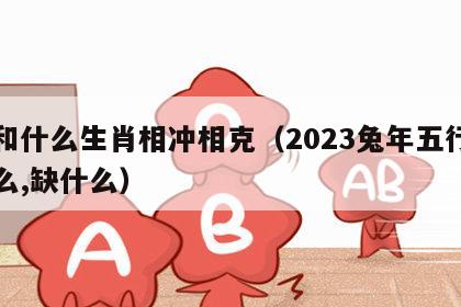 兔和什么生肖相冲相克（2023兔年五行属什么,缺什么）