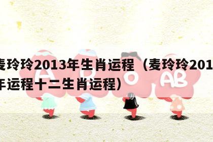 麦玲玲2013年生肖运程（麦玲玲2013年运程十二生肖运程）