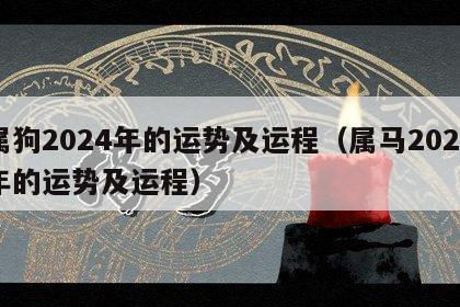 属狗2024年的运势及运程（属马2024年的运势及运程）