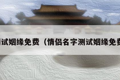 测试姻缘免费（情侣名字测试姻缘免费）