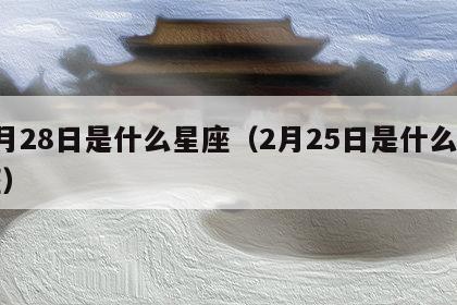 2月28日是什么星座（2月25日是什么星座）